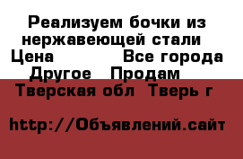 Реализуем бочки из нержавеющей стали › Цена ­ 3 550 - Все города Другое » Продам   . Тверская обл.,Тверь г.